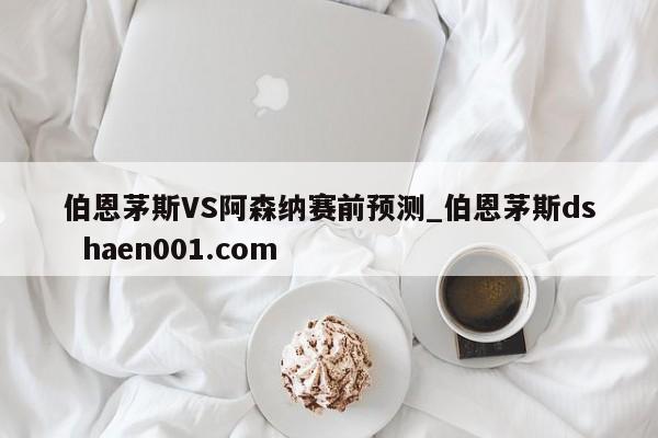 伯恩茅斯VS阿森纳赛前预测_伯恩茅斯ds  haen001.com
