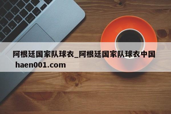 阿根廷国家队球衣_阿根廷国家队球衣中国  haen001.com
