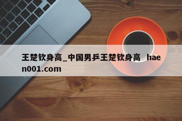 王楚钦身高_中国男乒王楚钦身高  haen001.com