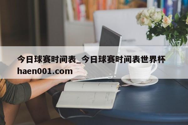 今日球赛时间表_今日球赛时间表世界杯  haen001.com