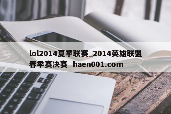 lol2014夏季联赛_2014英雄联盟春季赛决赛  haen001.com
