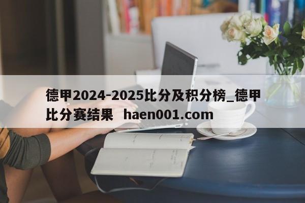 德甲2024-2025比分及积分榜_德甲比分赛结果  haen001.com