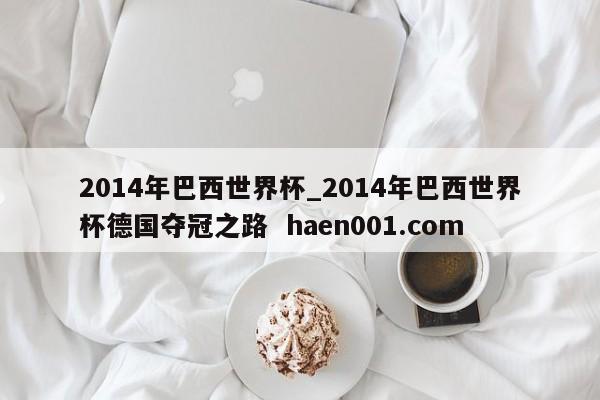 2014年巴西世界杯_2014年巴西世界杯德国夺冠之路  haen001.com