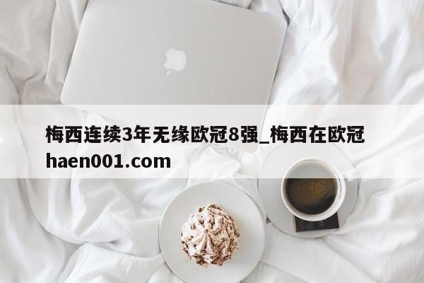 梅西连续3年无缘欧冠8强_梅西在欧冠  haen001.com