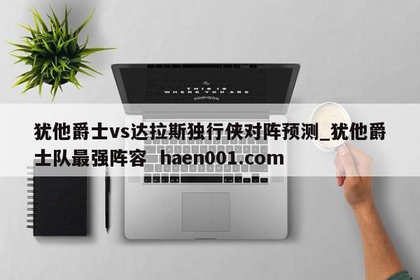 犹他爵士vs达拉斯独行侠对阵预测_犹他爵士队最强阵容 haen001.com