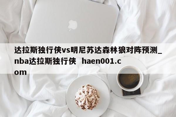 达拉斯独行侠vs明尼苏达森林狼对阵预测_nba达拉斯独行侠  haen001.com