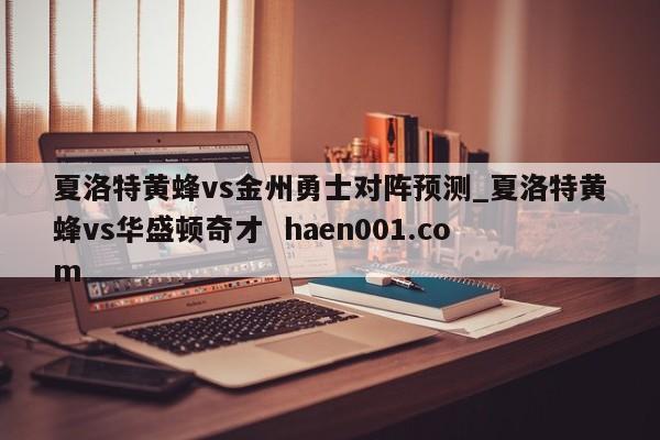 夏洛特黄蜂vs金州勇士对阵预测_夏洛特黄蜂vs华盛顿奇才 haen001.com