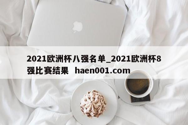 2021欧洲杯八强名单_2021欧洲杯8强比赛结果  haen001.com