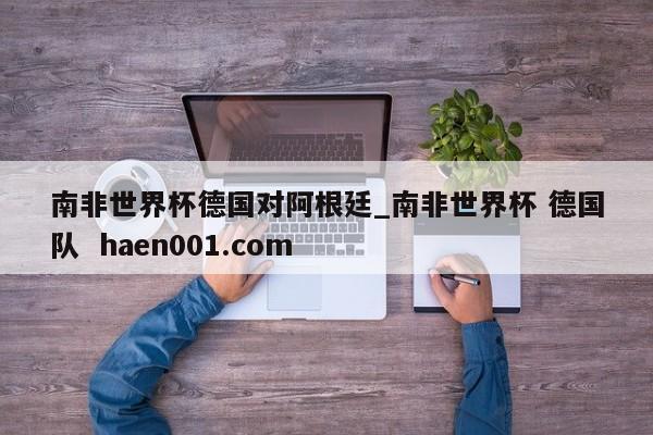 南非世界杯德国对阿根廷_南非世界杯 德国队  haen001.com