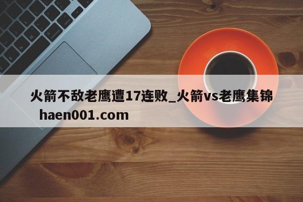 火箭不敌老鹰遭17连败_火箭vs老鹰集锦 haen001.com