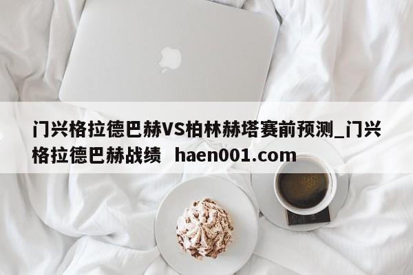 门兴格拉德巴赫VS柏林赫塔赛前预测_门兴格拉德巴赫战绩 haen001.com