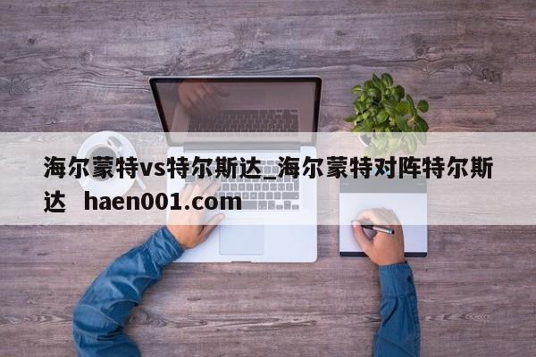 海尔蒙特vs特尔斯达_海尔蒙特对阵特尔斯达 haen001.com