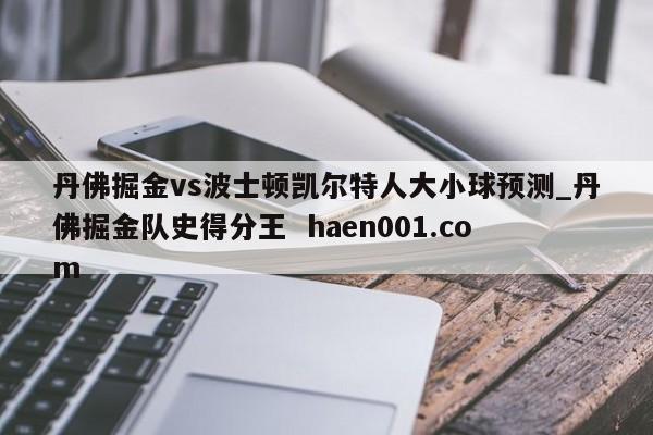 丹佛掘金vs波士顿凯尔特人大小球预测_丹佛掘金队史得分王 haen001.com