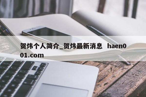 贺炜个人简介_贺炜最新消息  haen001.com