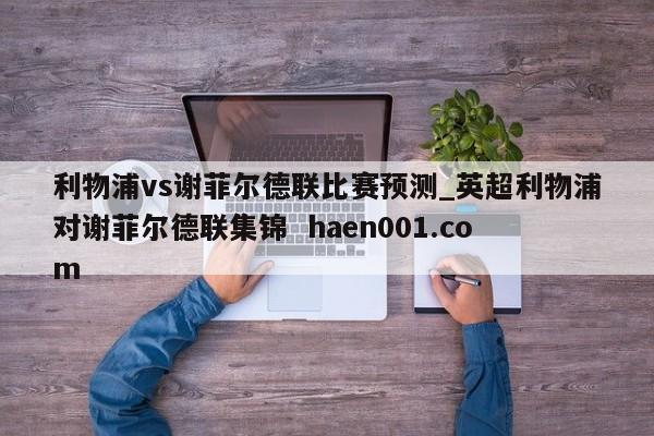 利物浦vs谢菲尔德联比赛预测_英超利物浦对谢菲尔德联集锦 haen001.com