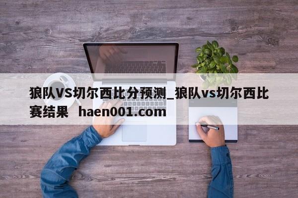 狼队VS切尔西比分预测_狼队vs切尔西比赛结果 haen001.com