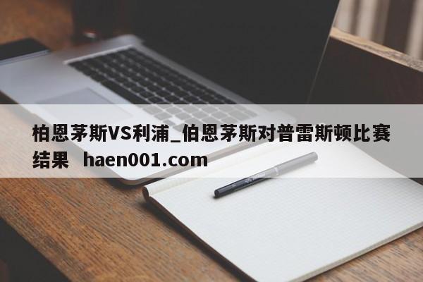 柏恩茅斯VS利浦_伯恩茅斯对普雷斯顿比赛结果 haen001.com