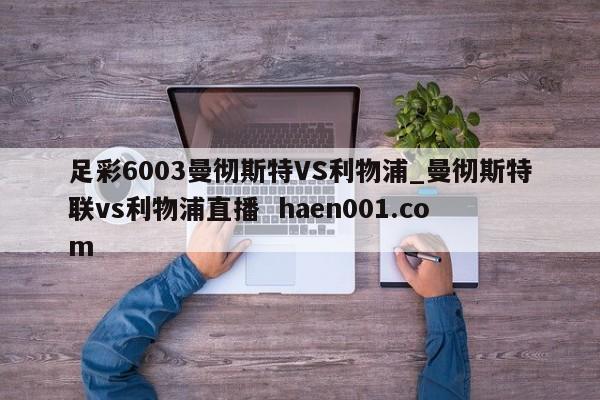 足彩6003曼彻斯特VS利物浦_曼彻斯特联vs利物浦直播 haen001.com
