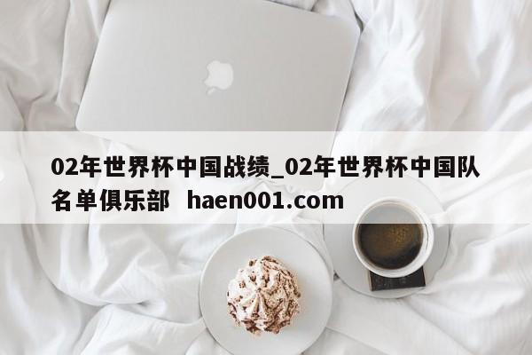 02年世界杯中国战绩_02年世界杯中国队名单俱乐部 haen001.com