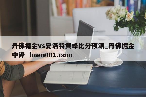 丹佛掘金vs夏洛特黄蜂比分预测_丹佛掘金中锋  haen001.com