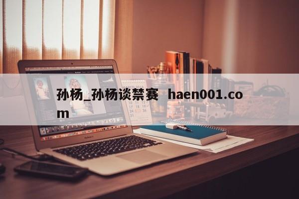 孙杨_孙杨谈禁赛 haen001.com