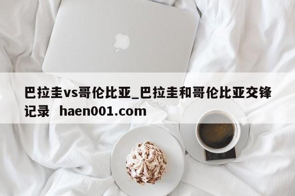 巴拉圭vs哥伦比亚_巴拉圭和哥伦比亚交锋记录 haen001.com