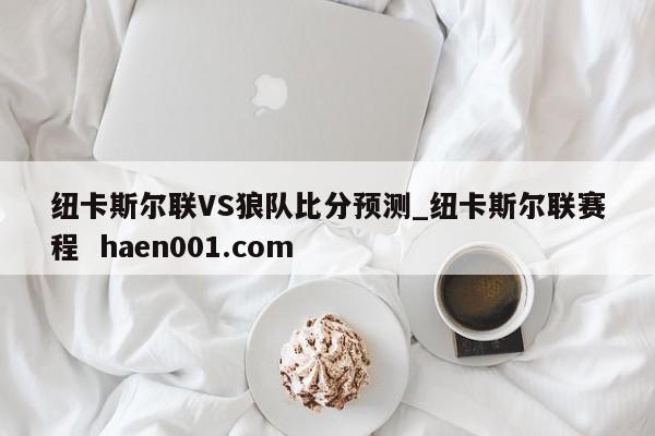 纽卡斯尔联VS狼队比分预测_纽卡斯尔联赛程 haen001.com