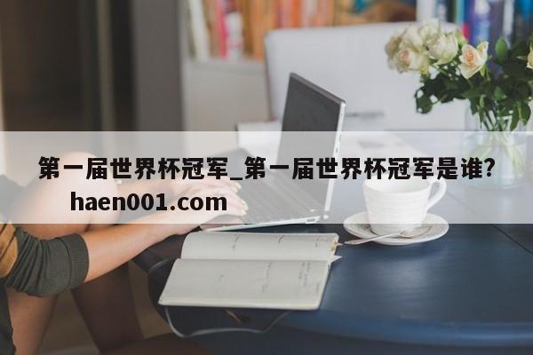 第一届世界杯冠军_第一届世界杯冠军是谁? haen001.com