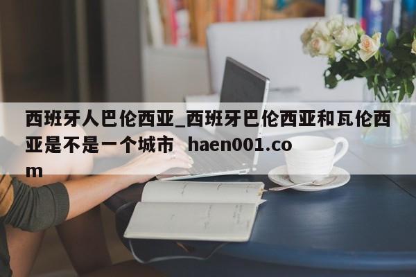 西班牙人巴伦西亚_西班牙巴伦西亚和瓦伦西亚是不是一个城市  haen001.com