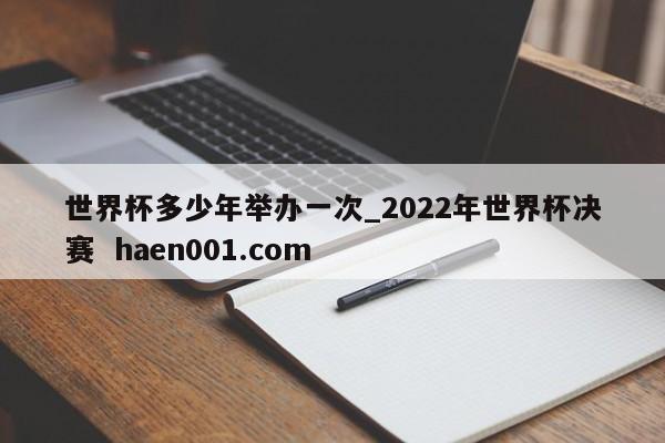 世界杯多少年举办一次_2022年世界杯决赛 haen001.com