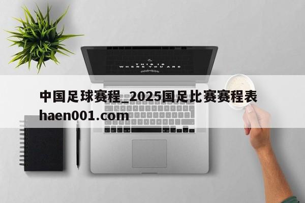中国足球赛程_2025国足比赛赛程表 haen001.com