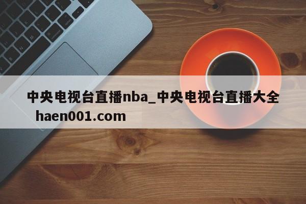 中央电视台直播nba_中央电视台直播大全 haen001.com
