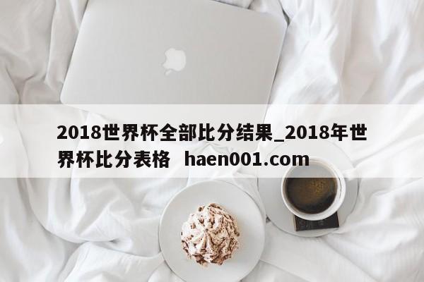 2018世界杯全部比分结果_2018年世界杯比分表格 haen001.com