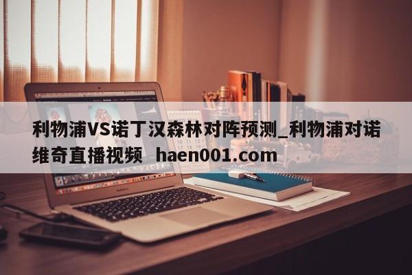 利物浦VS诺丁汉森林对阵预测_利物浦对诺维奇直播视频 haen001.com