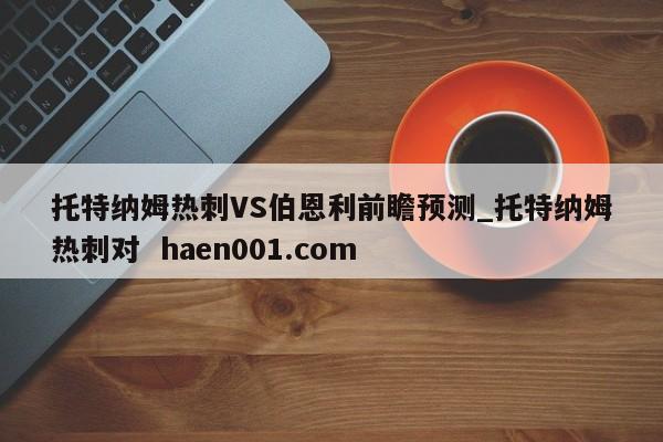 托特纳姆热刺VS伯恩利前瞻预测_托特纳姆热刺对 haen001.com