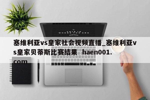 塞维利亚vs皇家社会视频直播_塞维利亚vs皇家贝蒂斯比赛结果 haen001.com