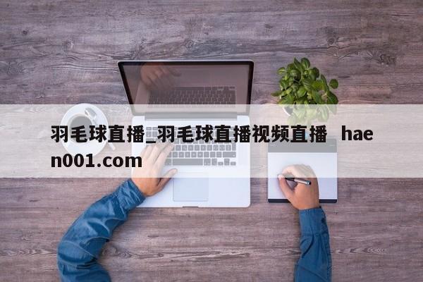 羽毛球直播_羽毛球直播视频直播  haen001.com