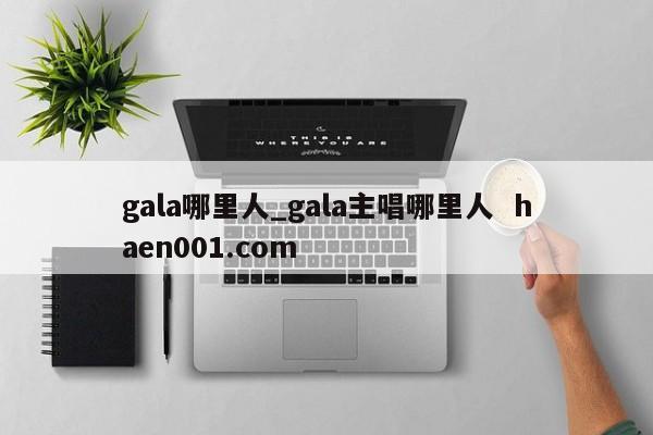 gala哪里人_gala主唱哪里人  haen001.com
