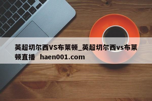 英超切尔西VS布莱顿_英超切尔西vs布莱顿直播 haen001.com