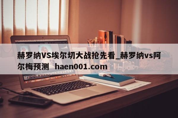 赫罗纳VS埃尔切大战抢先看_赫罗纳vs阿尔梅预测 haen001.com