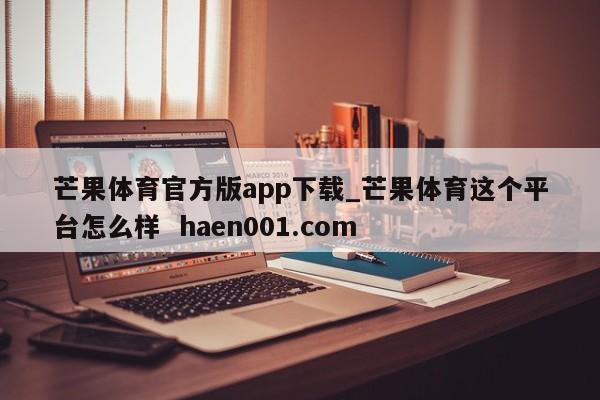 芒果体育官方版app下载_芒果体育这个平台怎么样  haen001.com