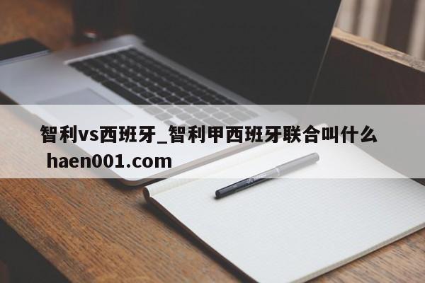 智利vs西班牙_智利甲西班牙联合叫什么  haen001.com