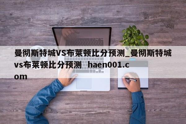 曼彻斯特城VS布莱顿比分预测_曼彻斯特城vs布莱顿比分预测  haen001.com