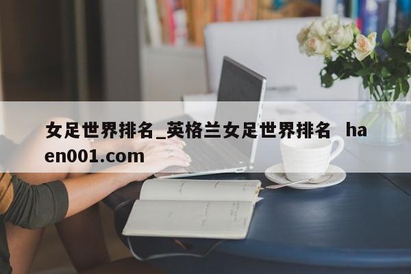 女足世界排名_英格兰女足世界排名  haen001.com