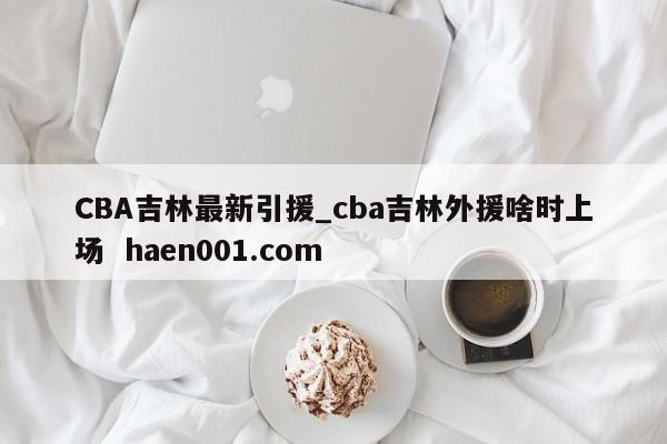CBA吉林最新引援_cba吉林外援啥时上场  haen001.com