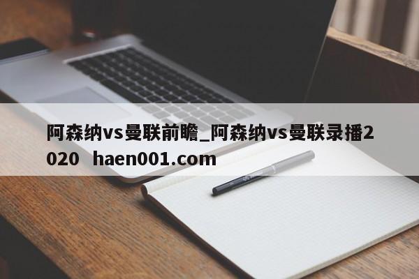 阿森纳vs曼联前瞻_阿森纳vs曼联录播2020  haen001.com