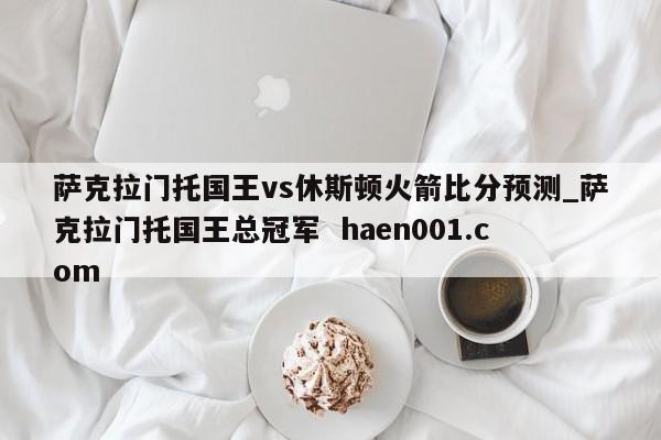 萨克拉门托国王vs休斯顿火箭比分预测_萨克拉门托国王总冠军  haen001.com