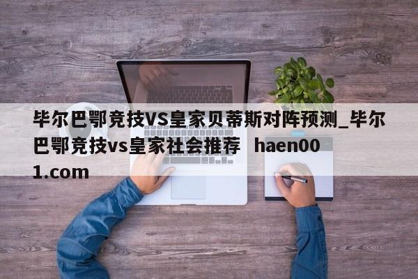 毕尔巴鄂竞技VS皇家贝蒂斯对阵预测_毕尔巴鄂竞技vs皇家社会推荐  haen001.com