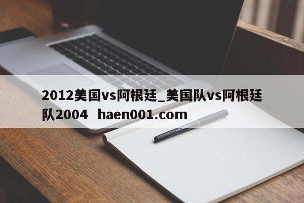 2012美国vs阿根廷_美国队vs阿根廷队2004  haen001.com