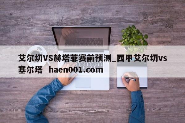 艾尔切VS赫塔菲赛前预测_西甲艾尔切vs塞尔塔  haen001.com